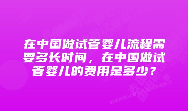 在中国做试管婴儿流程需要多长时间，在中国做试管婴儿的费用是多少？