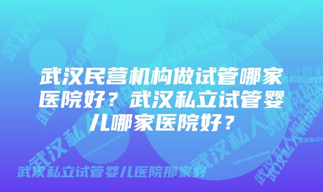 武汉民营机构做试管哪家医院好？武汉私立试管婴儿哪家医院好？