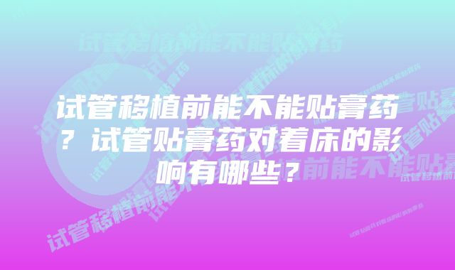 试管移植前能不能贴膏药？试管贴膏药对着床的影响有哪些？