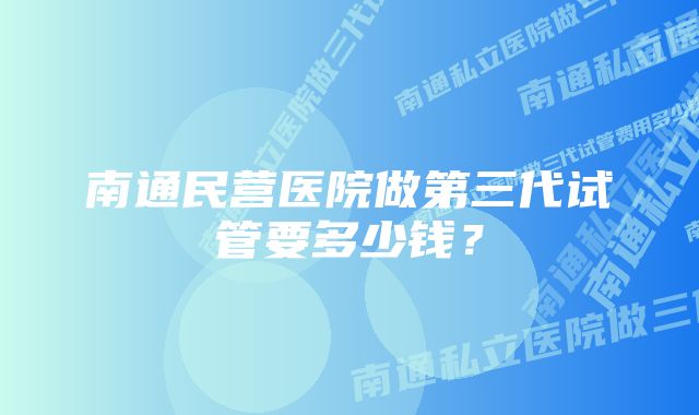 南通民营医院做第三代试管要多少钱？