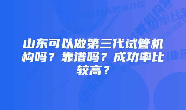 山东可以做第三代试管机构吗？靠谱吗？成功率比较高？