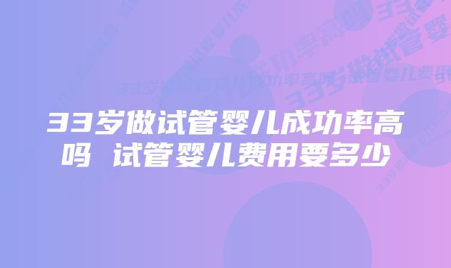 33岁做试管婴儿成功率高吗 试管婴儿费用要多少