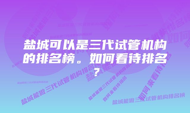 盐城可以是三代试管机构的排名榜。如何看待排名？