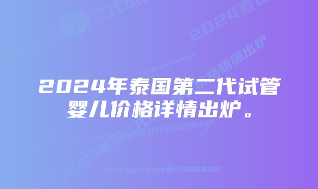 2024年泰国第二代试管婴儿价格详情出炉。