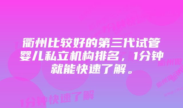 衢州比较好的第三代试管婴儿私立机构排名，1分钟就能快速了解。