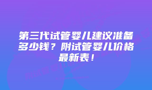 第三代试管婴儿建议准备多少钱？附试管婴儿价格最新表！