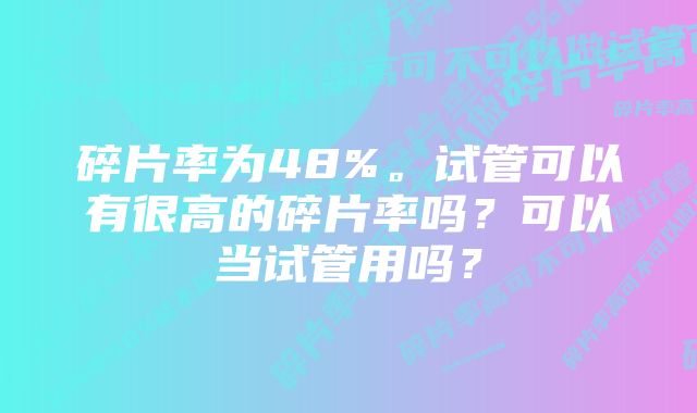 碎片率为48%。试管可以有很高的碎片率吗？可以当试管用吗？