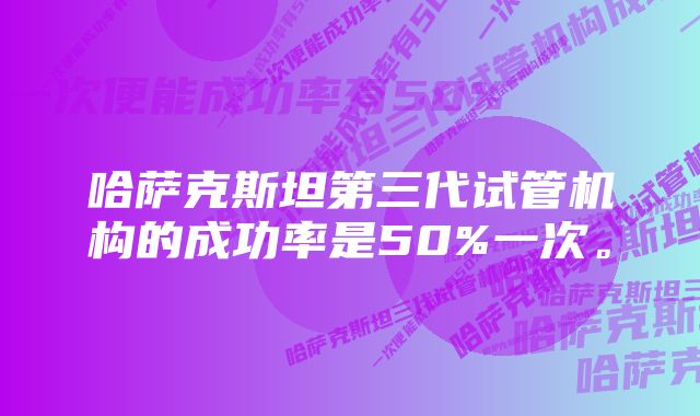 哈萨克斯坦第三代试管机构的成功率是50%一次。