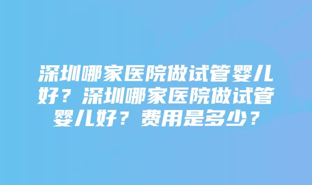 深圳哪家医院做试管婴儿好？深圳哪家医院做试管婴儿好？费用是多少？