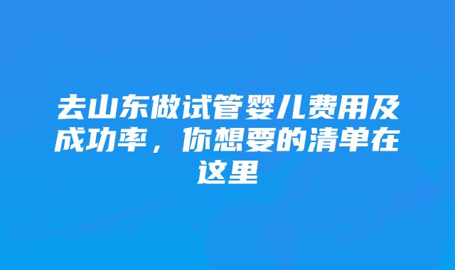 去山东做试管婴儿费用及成功率，你想要的清单在这里