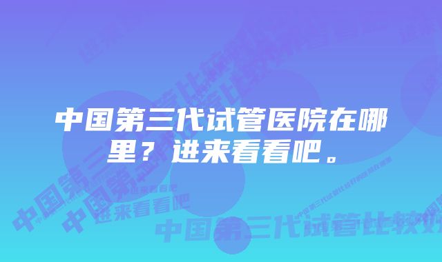 中国第三代试管医院在哪里？进来看看吧。