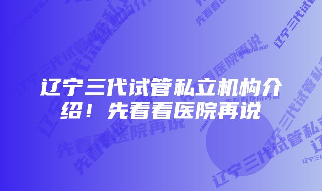 辽宁三代试管私立机构介绍！先看看医院再说