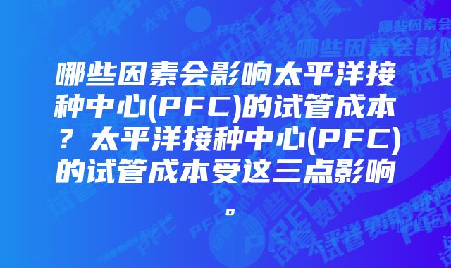 哪些因素会影响太平洋接种中心(PFC)的试管成本？太平洋接种中心(PFC)的试管成本受这三点影响。