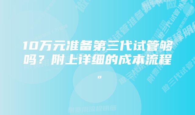 10万元准备第三代试管够吗？附上详细的成本流程。