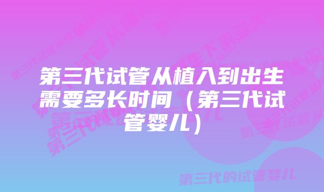 第三代试管从植入到出生需要多长时间（第三代试管婴儿）