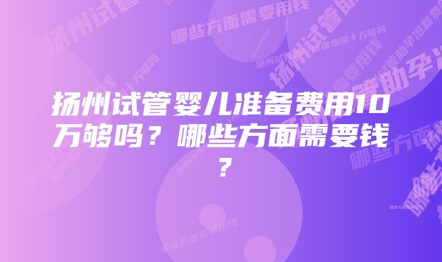 扬州试管婴儿准备费用10万够吗？哪些方面需要钱？