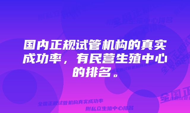 国内正规试管机构的真实成功率，有民营生殖中心的排名。