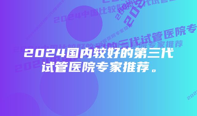 2024国内较好的第三代试管医院专家推荐。