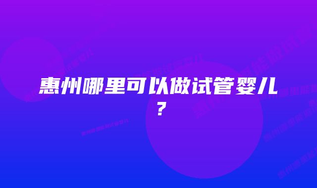 惠州哪里可以做试管婴儿？