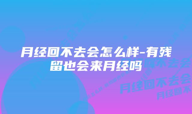 月经回不去会怎么样-有残留也会来月经吗