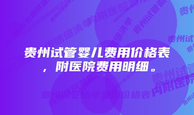 贵州试管婴儿费用价格表，附医院费用明细。