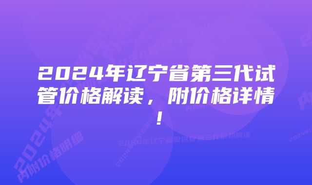 2024年辽宁省第三代试管价格解读，附价格详情！