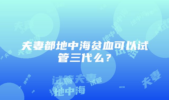 夫妻都地中海贫血可以试管三代么？