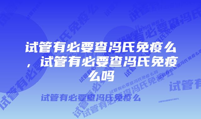 试管有必要查冯氏免疫么，试管有必要查冯氏免疫么吗