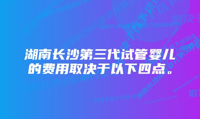 湖南长沙第三代试管婴儿的费用取决于以下四点。