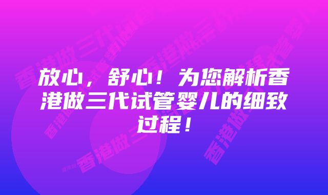 放心，舒心！为您解析香港做三代试管婴儿的细致过程！