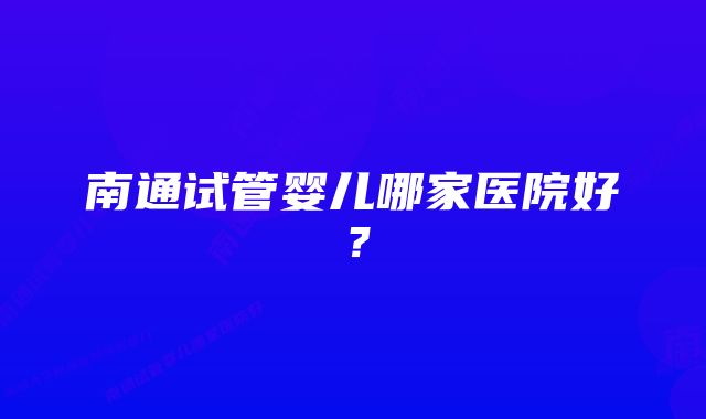 南通试管婴儿哪家医院好？