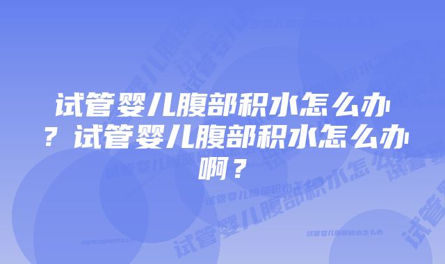 试管婴儿腹部积水怎么办？试管婴儿腹部积水怎么办啊？