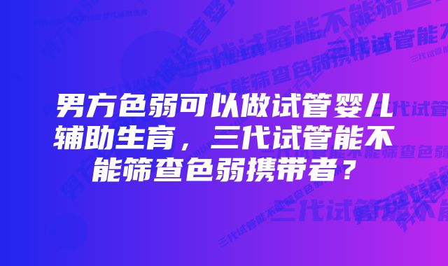 男方色弱可以做试管婴儿辅助生育，三代试管能不能筛查色弱携带者？