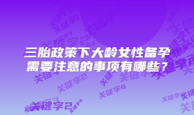 三胎政策下大龄女性备孕需要注意的事项有哪些？