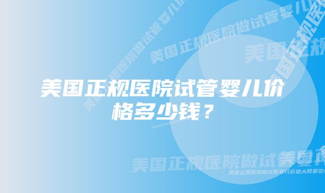 美国正规医院试管婴儿价格多少钱？