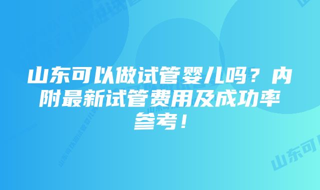 山东可以做试管婴儿吗？内附最新试管费用及成功率参考！