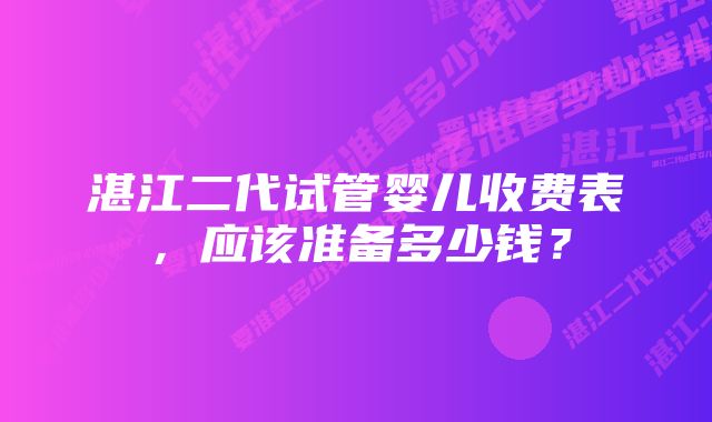 湛江二代试管婴儿收费表，应该准备多少钱？