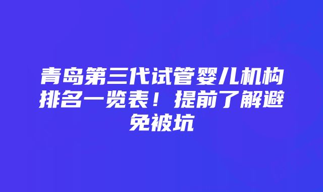 青岛第三代试管婴儿机构排名一览表！提前了解避免被坑