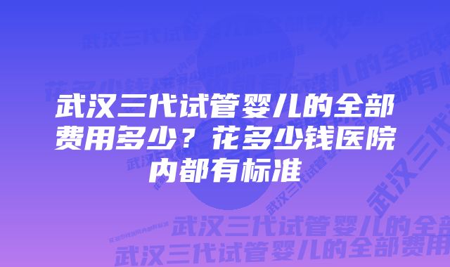 武汉三代试管婴儿的全部费用多少？花多少钱医院内都有标准