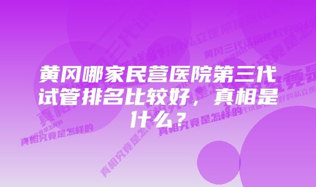 黄冈哪家民营医院第三代试管排名比较好，真相是什么？