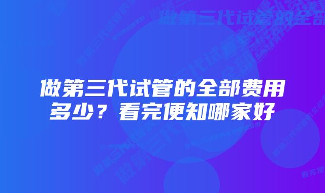 做第三代试管的全部费用多少？看完便知哪家好