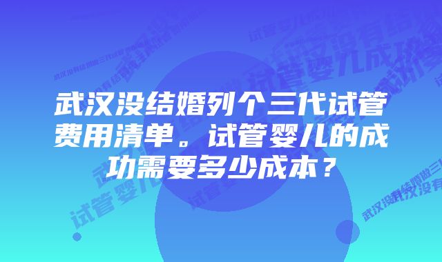 武汉没结婚列个三代试管费用清单。试管婴儿的成功需要多少成本？