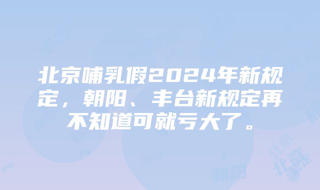 北京哺乳假2024年新规定，朝阳、丰台新规定再不知道可就亏大了。