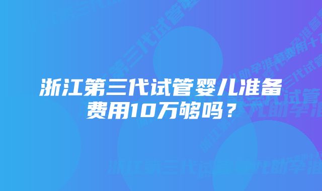 浙江第三代试管婴儿准备费用10万够吗？