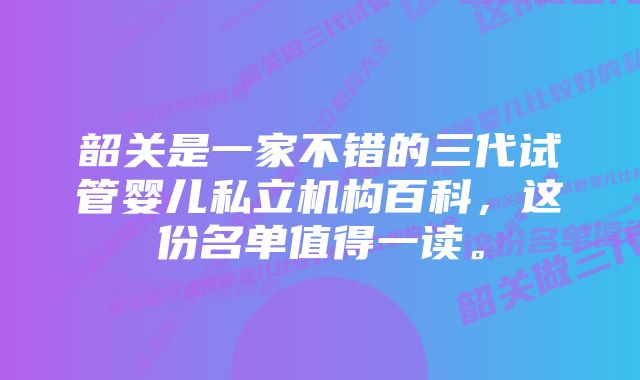 韶关是一家不错的三代试管婴儿私立机构百科，这份名单值得一读。