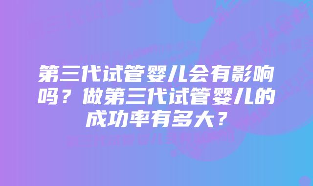 第三代试管婴儿会有影响吗？做第三代试管婴儿的成功率有多大？