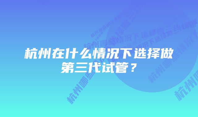 杭州在什么情况下选择做第三代试管？