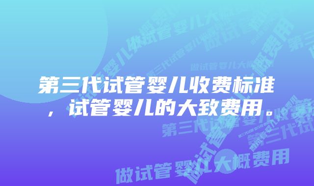 第三代试管婴儿收费标准，试管婴儿的大致费用。