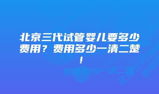 北京三代试管婴儿要多少费用？费用多少一清二楚！