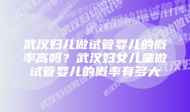 武汉妇儿做试管婴儿的概率高吗？武汉妇女儿童做试管婴儿的概率有多大